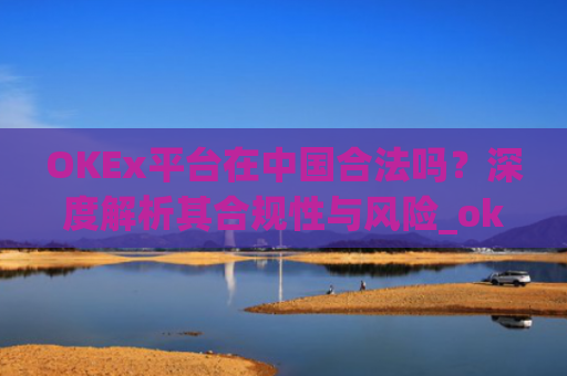 OKEx平台在中国合法吗?深度解析其合规性与风险_okex交易平台在中国合法的吗