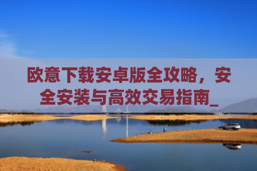 欧意下载安卓版全攻略，安全安装与高效交易指南_