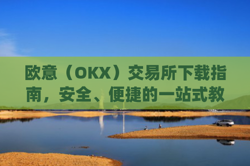 欧意(OKX)交易所下载指南,安全、便捷的一站式教程_