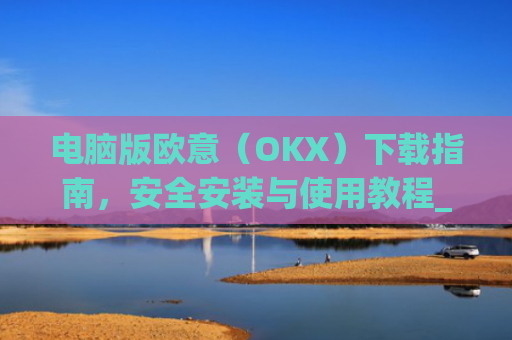 电脑版欧意（OKX）下载指南，安全安装与使用教程_电脑怎么下载欧路词典
