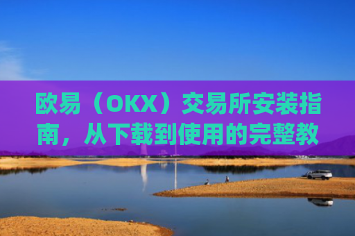 欧易（OKX）交易所安装指南，从下载到使用的完整教程_