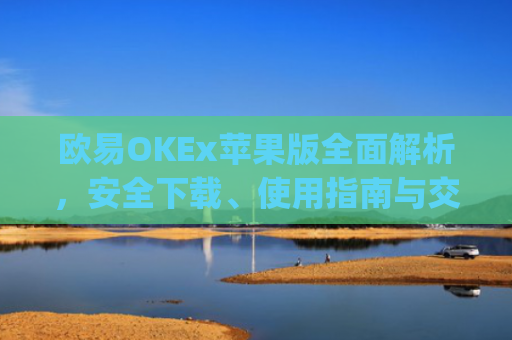 欧易OKEx苹果版全面解析，安全下载、使用指南与交易技巧_