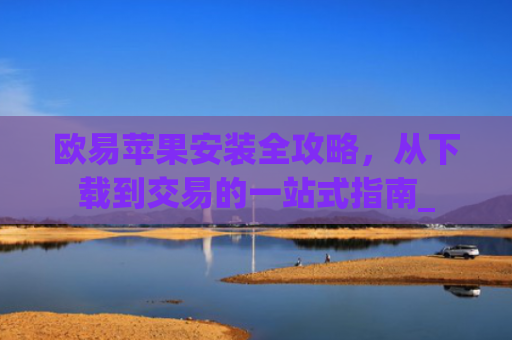 欧易苹果安装全攻略，从下载到交易的一站式指南_