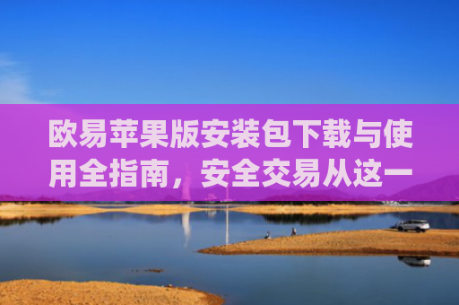 欧易苹果版安装包下载与使用全指南，安全交易从这一步开始_