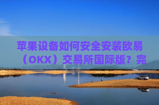 苹果设备如何安全安装欧易（OKX）交易所国际版？完整教程与注意事项_