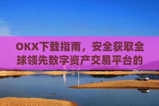 OKX下载指南，安全获取全球领先数字资产交易平台的完整教程_okX官网下载