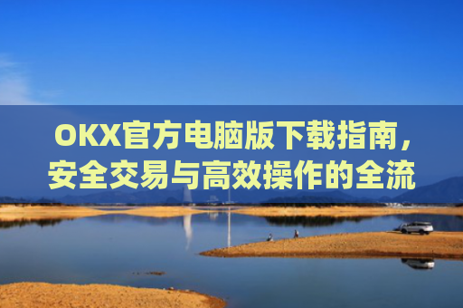 OKX官方电脑版下载指南，安全交易与高效操作的全流程解析_ok 下载
