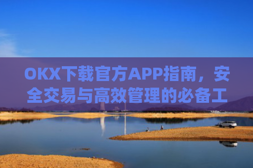 OKX下载官方APP指南,安全交易与高效管理的必备工具_ok官网下载