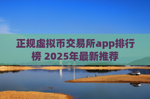 正规虚拟币交易所app排行榜 2025年最新推荐
