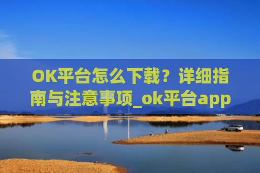 OK平台怎么下载?详细指南与注意事项_ok平台app下载