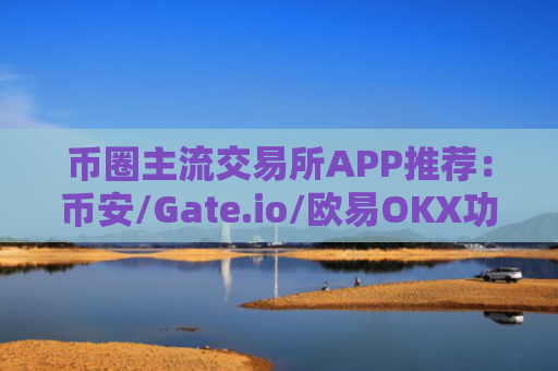 币圈主流交易所APP推荐：币安/Gate.io/欧易OKX功能特点解析