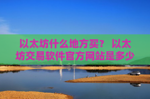 以太坊什么地方买？ 以太坊交易软件官方网站是多少v6.7.0