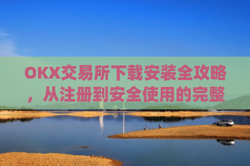OKX交易所下载安装全攻略,从注册到安全使用的完整指南_ok平台怎么下载