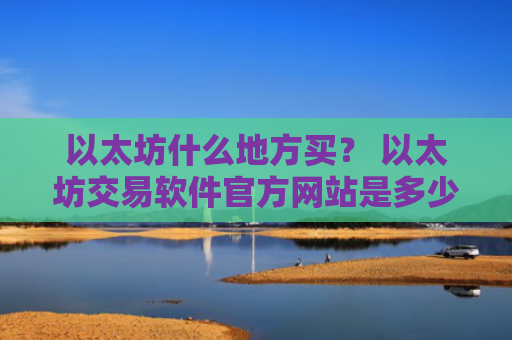 以太坊什么地方买？ 以太坊交易软件官方网站是多少v6.7.0