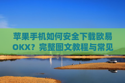 苹果手机如何安全下载欧易OKX?完整图文教程与常见问题解答_