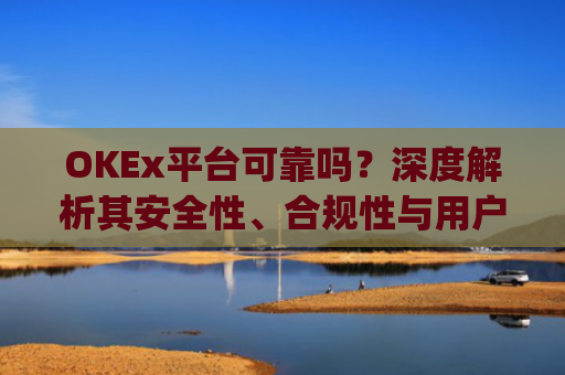 OKEx平台可靠吗?深度解析其安全性、合规性与用户体验_okex这个平台怎么样
