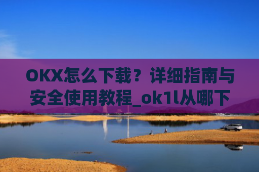 OKX怎么下载？详细指南与安全使用教程_ok1l从哪下载