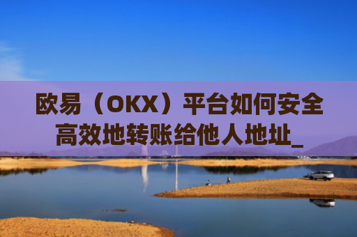 欧易（OKX）平台如何安全高效地转账给他人地址_