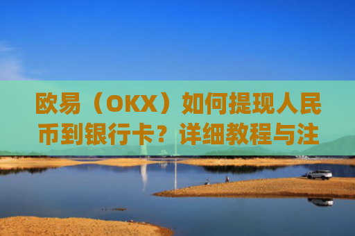 欧易（OKX）如何提现人民币到银行卡？详细教程与注意事项_