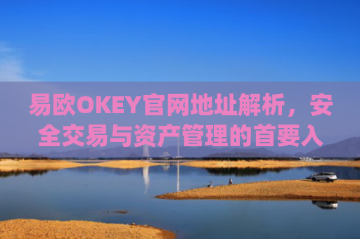 易欧OKEY官网地址解析,安全交易与资产管理的首要入口_易欧下载