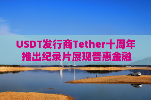 USDT发行商Tether十周年 推出纪录片展现普惠金融使命 Tether业务扩展至多领域
