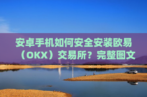 安卓手机如何安全安装欧易(OKX)交易所?完整图文教程与注意事项_