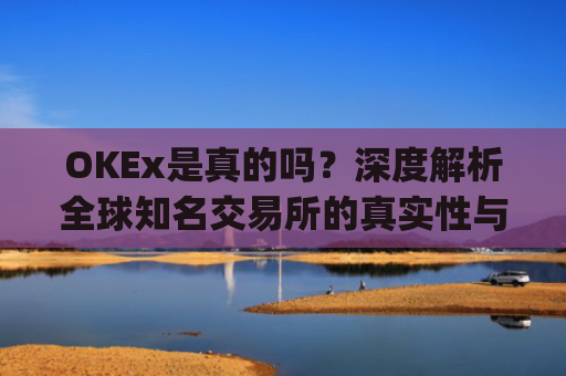OKEx是真的吗?深度解析全球知名交易所的真实性与安全性_okex可信吗