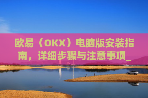 欧易（OKX）电脑版安装指南，详细步骤与注意事项_