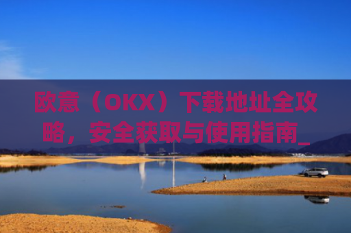 欧意(OKX)下载地址全攻略,安全获取与使用指南_易欧app官网下载