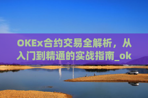 OKEx合约交易全解析,从入门到精通的实战指南_okex合约交易教程图解