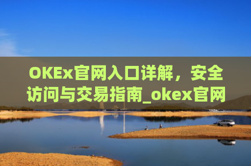 OKEx官网入口详解，安全访问与交易指南_okex官网入口怎么区分