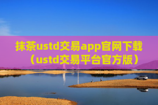 抹茶ustd交易app官网下载（ustd交易平台官方版）