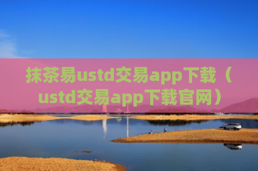 抹茶易ustd交易app下载(ustd交易app下载官网)