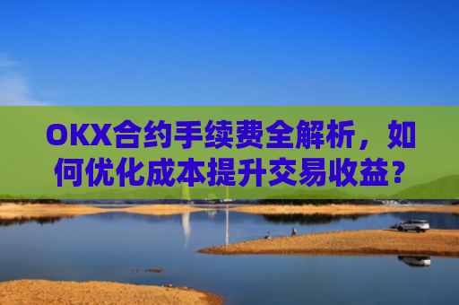 OKX合约手续费全解析,如何优化成本提升交易收益?okx合约手续费是多少a.