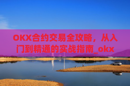 OKX合约交易全攻略,从入门到精通的实战指南_okx合约是什么
