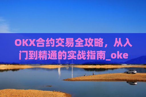 OKX合约交易全攻略，从入门到精通的实战指南_okex的合约怎么玩