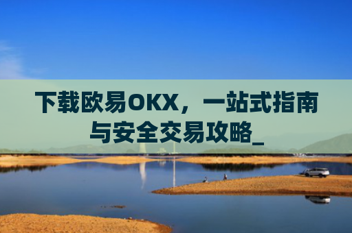 下载欧易OKX,一站式指南与安全交易攻略_