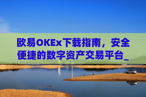 欧易OKEx下载指南，安全便捷的数字资产交易平台_易欧ok官网下载