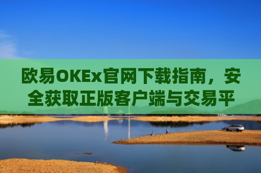 欧易OKEx官网下载指南,安全获取正版客户端与交易平台使用攻略_