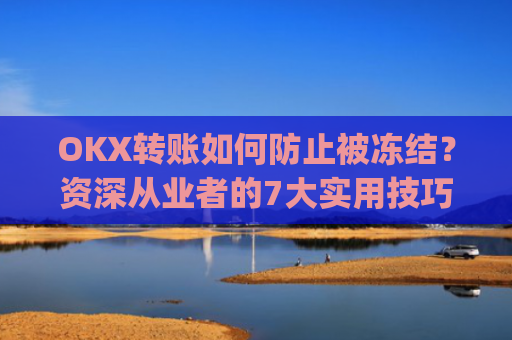 OKX转账如何防止被冻结?资深从业者的7大实用技巧_okex 防止收到黑钱