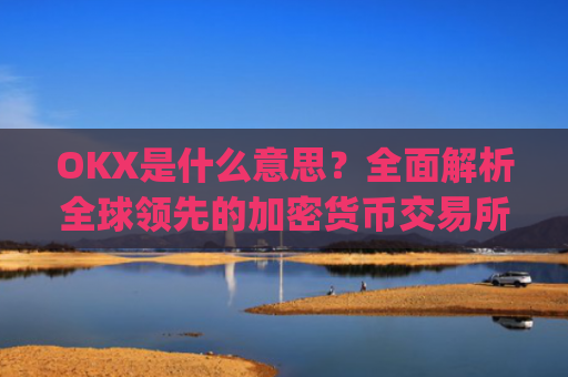 OKX是什么意思?全面解析全球领先的加密货币交易所_ok是指什么