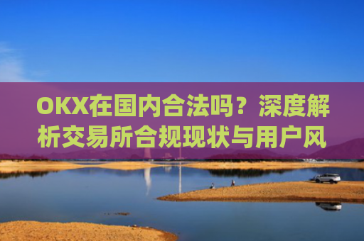 OKX在国内合法吗？深度解析交易所合规现状与用户风险防范_okex在国内合法吗