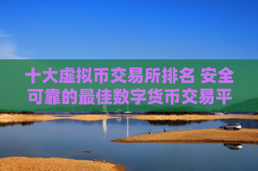 十大虚拟币交易所排名 安全可靠的最佳数字货币交易平台推荐