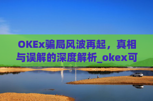 OKEx骗局风波再起，真相与误解的深度解析_okex可信吗
