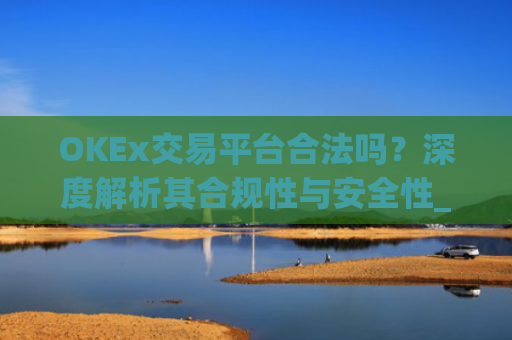 OKEx交易平台合法吗？深度解析其合规性与安全性_okex交易国内合法吗