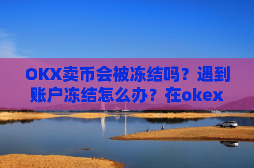 OKX卖币会被冻结吗?遇到账户冻结怎么办?在okex卖币不怕冻结银行卡吗