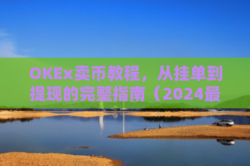 OKEx卖币教程,从挂单到提现的完整指南(2024最新版)okex卖币流程