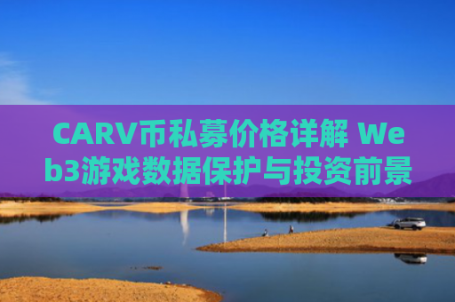 CARV币私募价格详解 Web3游戏数据保护与投资前景分析