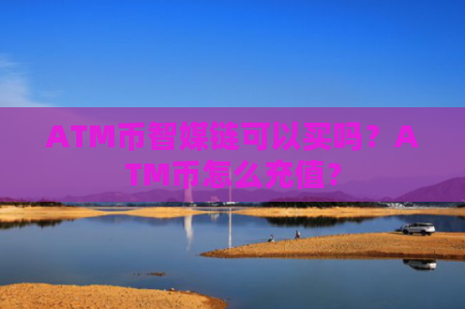 ATM币智媒链可以买吗？ATM币怎么充值？