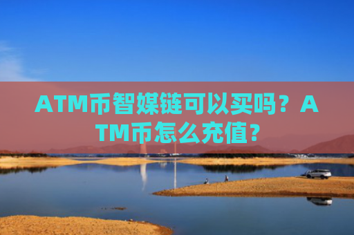 ATM币智媒链可以买吗？ATM币怎么充值？